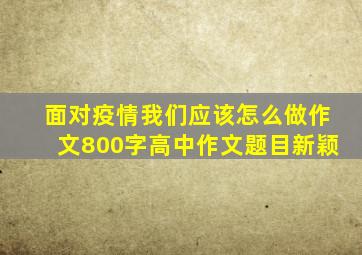 面对疫情我们应该怎么做作文800字高中作文题目新颖