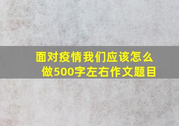 面对疫情我们应该怎么做500字左右作文题目