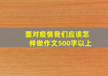 面对疫情我们应该怎样做作文500字以上