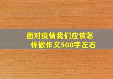 面对疫情我们应该怎样做作文500字左右