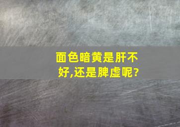 面色暗黄是肝不好,还是脾虚呢?