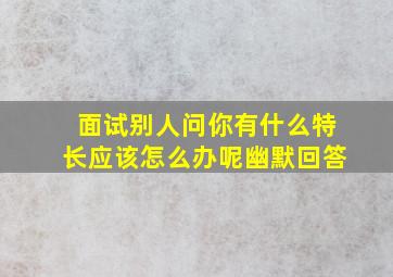 面试别人问你有什么特长应该怎么办呢幽默回答