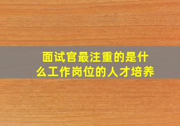 面试官最注重的是什么工作岗位的人才培养