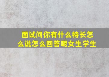 面试问你有什么特长怎么说怎么回答呢女生学生