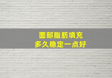 面部脂肪填充多久稳定一点好