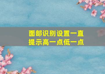 面部识别设置一直提示高一点低一点