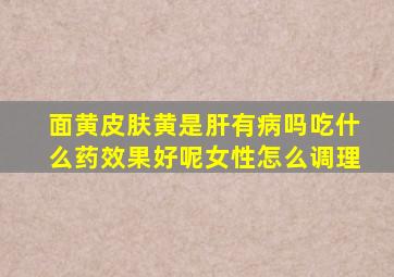 面黄皮肤黄是肝有病吗吃什么药效果好呢女性怎么调理