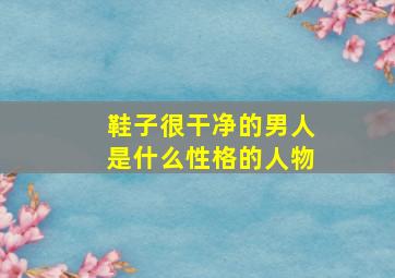 鞋子很干净的男人是什么性格的人物