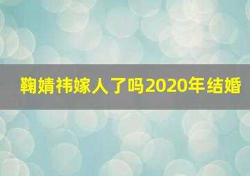 鞠婧祎嫁人了吗2020年结婚