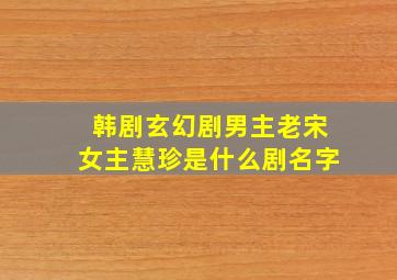 韩剧玄幻剧男主老宋女主慧珍是什么剧名字