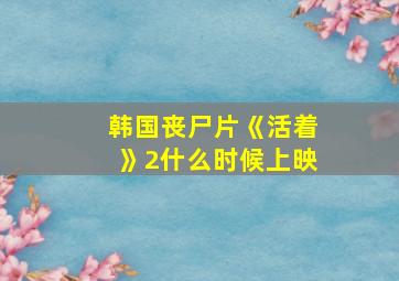 韩国丧尸片《活着》2什么时候上映