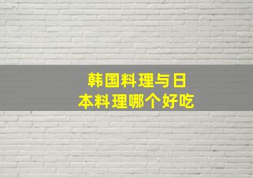 韩国料理与日本料理哪个好吃