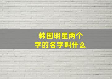 韩国明星两个字的名字叫什么