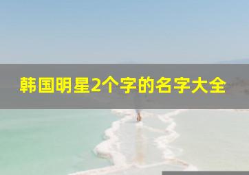 韩国明星2个字的名字大全