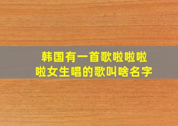 韩国有一首歌啦啦啦啦女生唱的歌叫啥名字