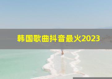 韩国歌曲抖音最火2023