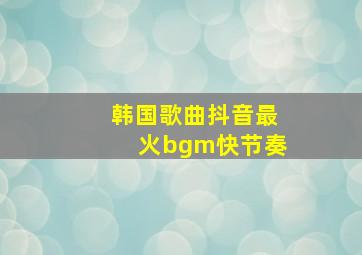 韩国歌曲抖音最火bgm快节奏