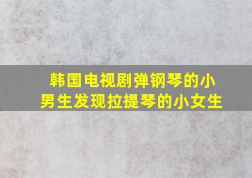 韩国电视剧弹钢琴的小男生发现拉提琴的小女生