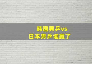 韩国男乒vs日本男乒谁赢了