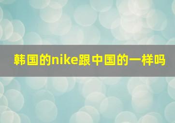 韩国的nike跟中国的一样吗