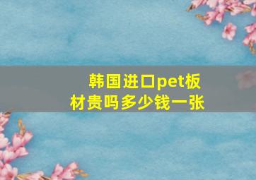 韩国进口pet板材贵吗多少钱一张