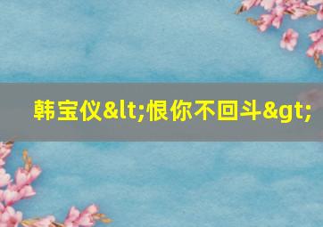 韩宝仪<恨你不回斗>