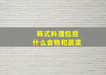 韩式料理包括什么食物和蔬菜