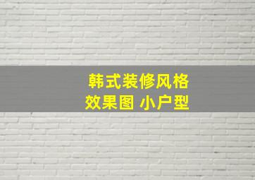 韩式装修风格效果图 小户型