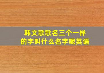 韩文歌歌名三个一样的字叫什么名字呢英语