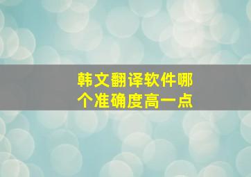 韩文翻译软件哪个准确度高一点