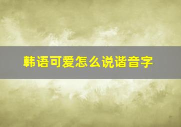 韩语可爱怎么说谐音字