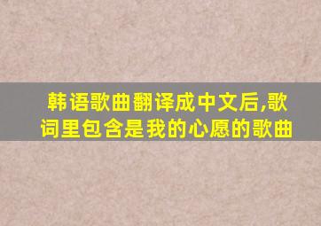 韩语歌曲翻译成中文后,歌词里包含是我的心愿的歌曲