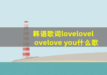 韩语歌词lovelovelovelove you什么歌