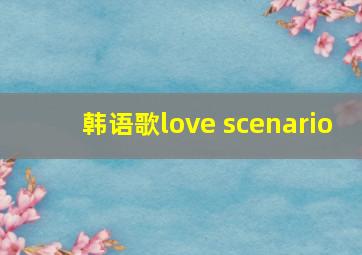 韩语歌love scenario