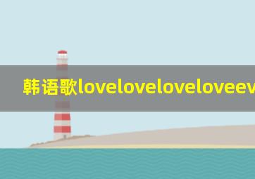 韩语歌loveloveloveloveeveryday