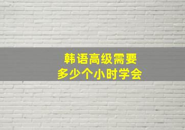 韩语高级需要多少个小时学会