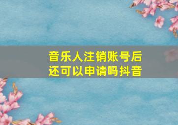 音乐人注销账号后还可以申请吗抖音