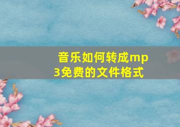 音乐如何转成mp3免费的文件格式