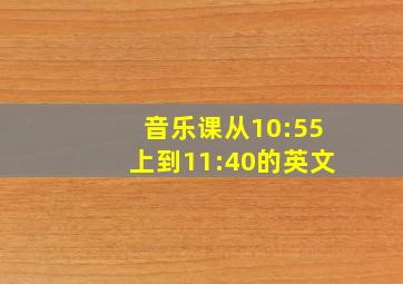 音乐课从10:55上到11:40的英文