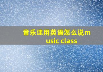 音乐课用英语怎么说music class