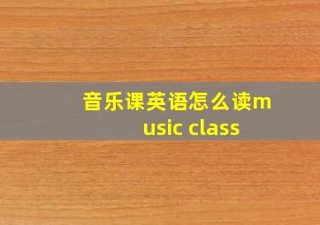 音乐课英语怎么读music class