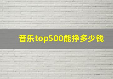 音乐top500能挣多少钱