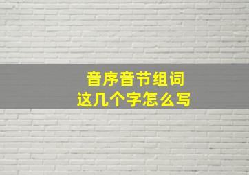 音序音节组词这几个字怎么写