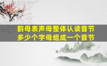 韵母表声母整体认读音节多少个字母组成一个音节