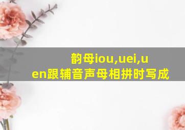 韵母iou,uei,uen跟辅音声母相拼时写成