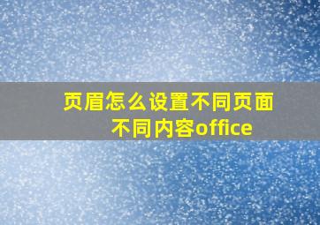 页眉怎么设置不同页面不同内容office