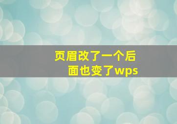 页眉改了一个后面也变了wps