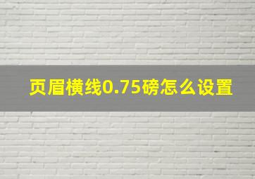 页眉横线0.75磅怎么设置