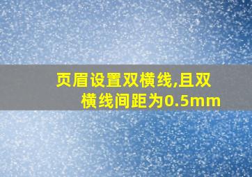 页眉设置双横线,且双横线间距为0.5mm