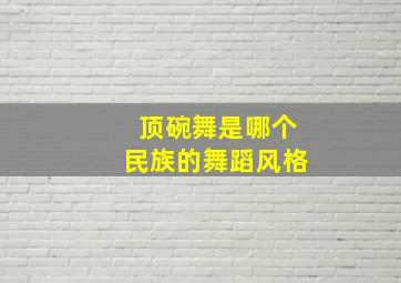 顶碗舞是哪个民族的舞蹈风格